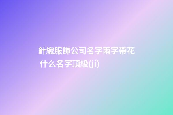 針織服飾公司名字兩字帶花 什么名字頂級(jí)-第1張-公司起名-玄機(jī)派